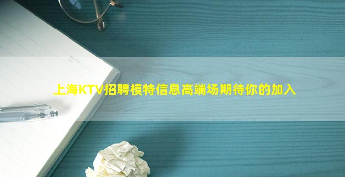 上海KTV招聘模特信息高端场期待你的加入